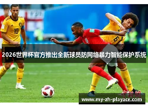 2026世界杯官方推出全新球员防网络暴力智能保护系统