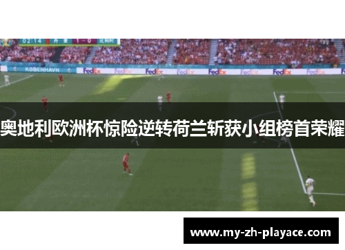 奥地利欧洲杯惊险逆转荷兰斩获小组榜首荣耀 奥地利欧洲杯惊险逆转荷兰斩获小组榜首荣耀