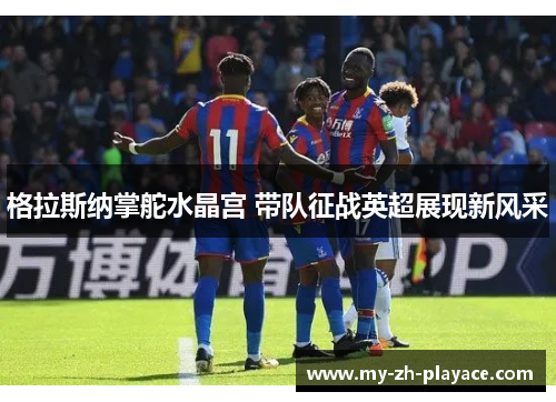 格拉斯纳掌舵水晶宫 带队征战英超展现新风采