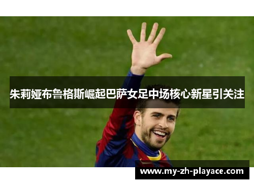 朱莉娅布鲁格斯崛起巴萨女足中场核心新星引关注