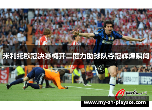 米利托欧冠决赛梅开二度力助球队夺冠辉煌瞬间 米利托欧冠决赛梅开二度力助球队夺冠辉煌瞬间