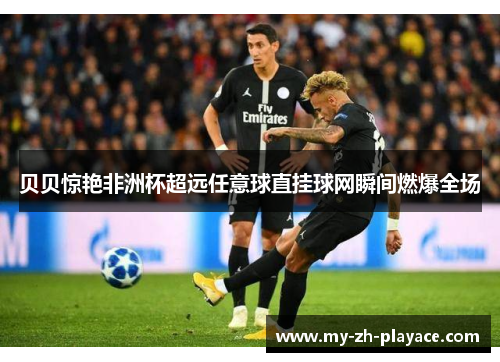 贝贝惊艳非洲杯超远任意球直挂球网瞬间燃爆全场