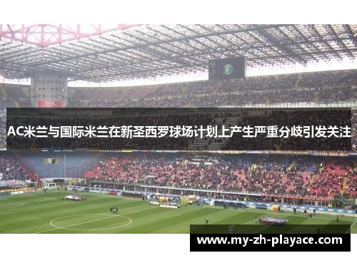 AC米兰与国际米兰在新圣西罗球场计划上产生严重分歧引发关注