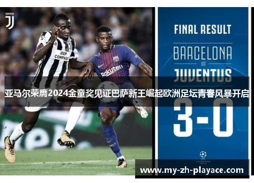 亚马尔荣膺2024金童奖见证巴萨新王崛起欧洲足坛青春风暴开启 亚马尔荣膺2024金童奖见证巴萨新王崛起欧洲足坛青春风暴开启