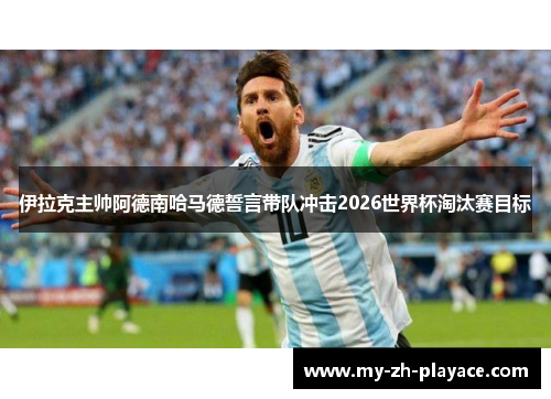 伊拉克主帅阿德南哈马德誓言带队冲击2026世界杯淘汰赛目标