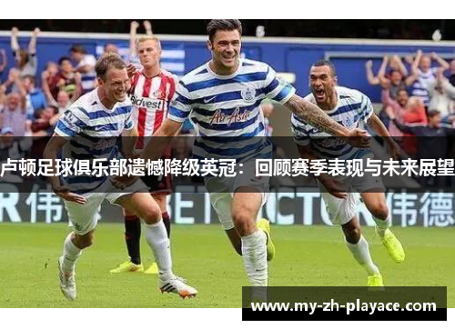 卢顿足球俱乐部遗憾降级英冠：回顾赛季表现与未来展望