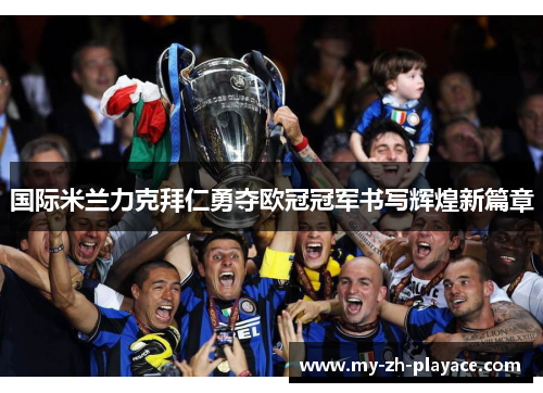 国际米兰力克拜仁勇夺欧冠冠军书写辉煌新篇章