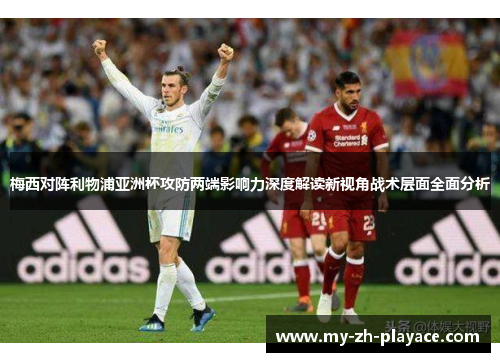 梅西对阵利物浦亚洲杯攻防两端影响力深度解读新视角战术层面全面分析