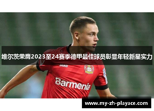 维尔茨荣膺2023至24赛季德甲最佳球员彰显年轻新星实力