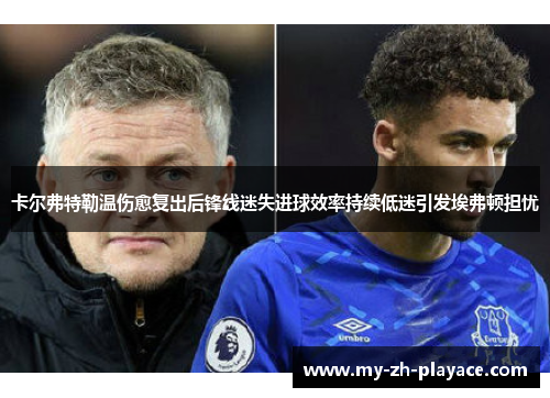 卡尔弗特勒温伤愈复出后锋线迷失进球效率持续低迷引发埃弗顿担忧