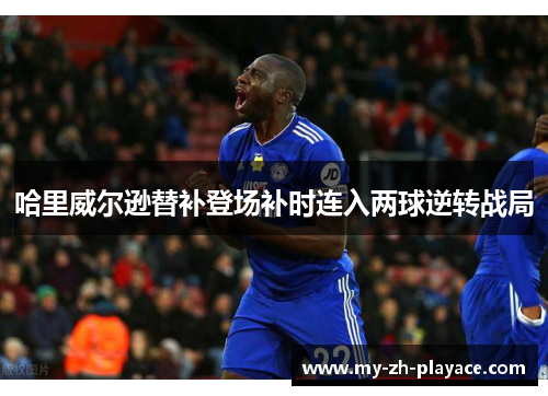 哈里威尔逊替补登场补时连入两球逆转战局 哈里威尔逊替补登场补时连入两球逆转战局