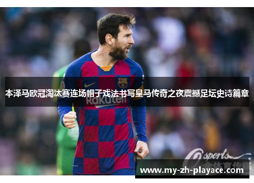 本泽马欧冠淘汰赛连场帽子戏法书写皇马传奇之夜震撼足坛史诗篇章 本泽马欧冠淘汰赛连场帽子戏法书写皇马传奇之夜震撼足坛史诗篇章