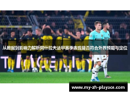 从数据到影响力解析阿什拉夫法甲赛季表现是否符合外界预期与定位 从数据到影响力解析阿什拉夫法甲赛季表现是否符合外界预期与定位
