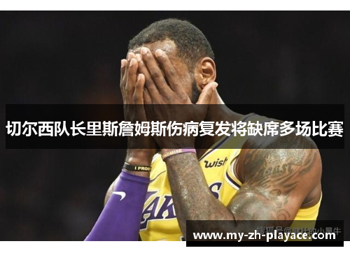 切尔西队长里斯詹姆斯伤病复发将缺席多场比赛 切尔西队长里斯詹姆斯伤病复发将缺席多场比赛