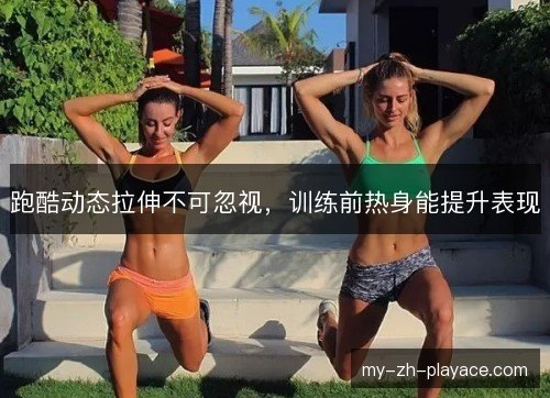 跑酷动态拉伸不可忽视，训练前热身能提升表现
